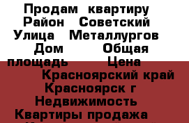 Продам  квартиру › Район ­ Советский › Улица ­ Металлургов › Дом ­ 41 › Общая площадь ­ 60 › Цена ­ 2 500 000 - Красноярский край, Красноярск г. Недвижимость » Квартиры продажа   . Красноярский край,Красноярск г.